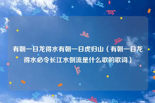 有朝一日龙得水有朝一日虎归山（有朝一日龙得水必令长江水倒流是什么歌的歌词）