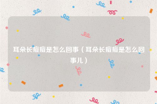 耳朵长痘痘是怎么回事（耳朵长痘痘是怎么回事儿）