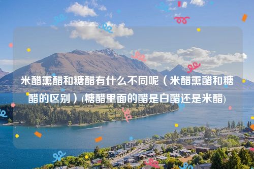 米醋熏醋和糖醋有什么不同呢（米醋熏醋和糖醋的区别）(糖醋里面的醋是白醋还是米醋)