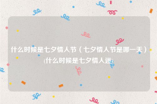 什么时候是七夕情人节（七夕情人节是哪一天）(什么时候是七夕情人迷)