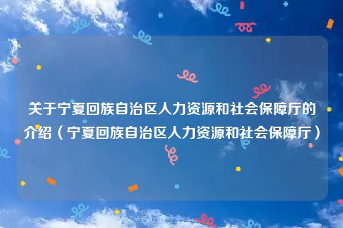 关于宁夏回族自治区人力资源和社会保障厅的介绍（宁夏回族自治区人力资源和社会保障厅）