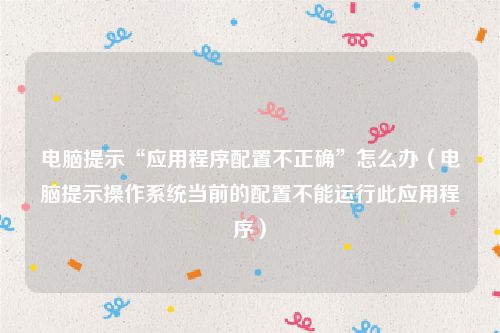 电脑提示“应用程序配置不正确”怎么办（电脑提示操作系统当前的配置不能运行此应用程序）