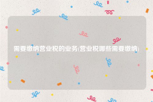 需要缴纳营业税的业务(营业税哪些需要缴纳)
