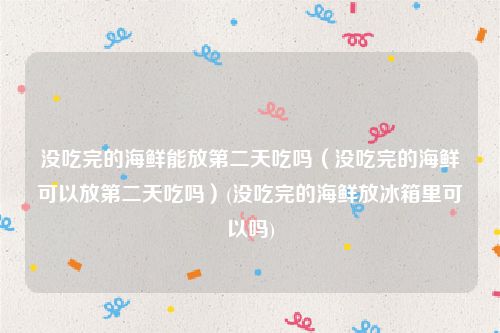 没吃完的海鲜能放第二天吃吗（没吃完的海鲜可以放第二天吃吗）(没吃完的海鲜放冰箱里可以吗)