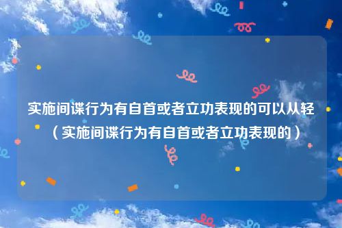 实施间谍行为有自首或者立功表现的可以从轻（实施间谍行为有自首或者立功表现的）