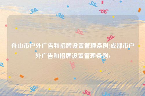 舟山市户外广告和招牌设置管理条例(成都市户外广告和招牌设置管理条例)