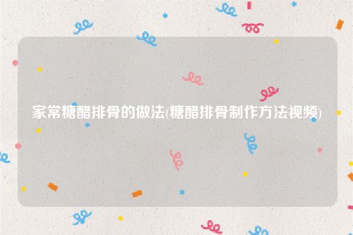 家常糖醋排骨的做法(糖醋排骨制作方法视频)
