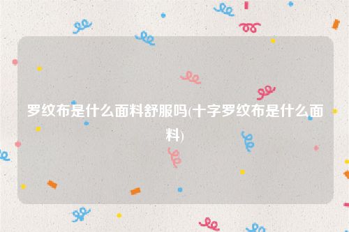 罗纹布是什么面料舒服吗(十字罗纹布是什么面料)