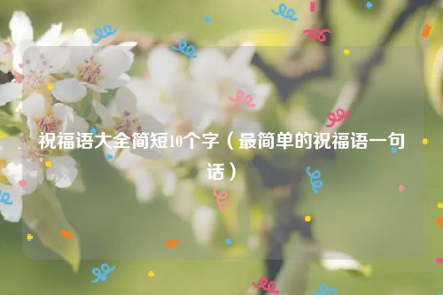 祝福语大全简短10个字（最简单的祝福语一句话）