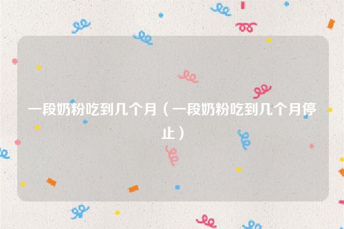 一段奶粉吃到几个月（一段奶粉吃到几个月停止）