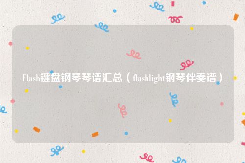 Flash键盘钢琴琴谱汇总（flashlight钢琴伴奏谱）
