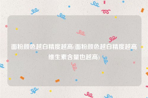 面粉颜色越白精度越高(面粉颜色越白精度越高维生素含量也越高)