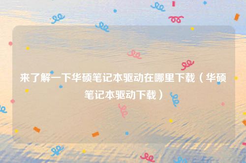 来了解一下华硕笔记本驱动在哪里下载（华硕笔记本驱动下载）