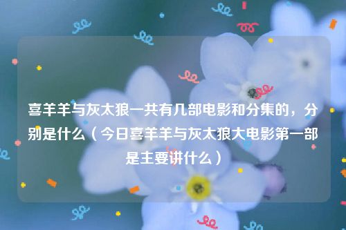 喜羊羊与灰太狼一共有几部电影和分集的，分别是什么（今日喜羊羊与灰太狼大电影第一部是主要讲什么）