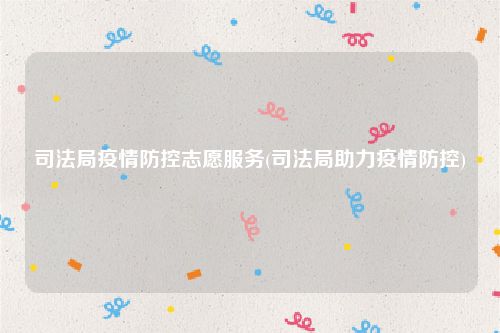司法局疫情防控志愿服务(司法局助力疫情防控)