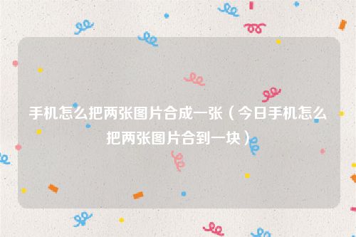 手机怎么把两张图片合成一张（今日手机怎么把两张图片合到一块）