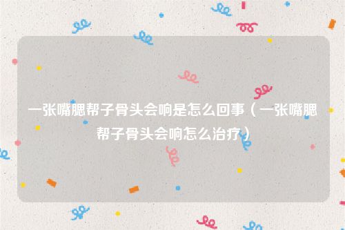一张嘴腮帮子骨头会响是怎么回事（一张嘴腮帮子骨头会响怎么治疗）