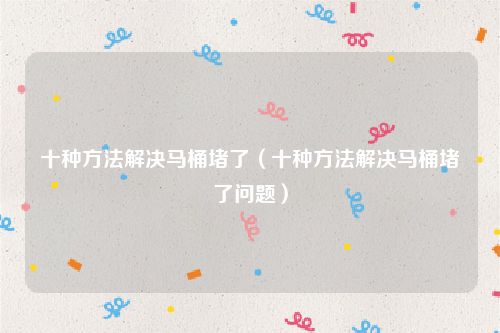 十种方法解决马桶堵了（十种方法解决马桶堵了问题）