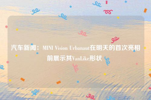 汽车新闻：MINI Vision Urbanaut在明天的首次亮相前展示其VanLike形状 