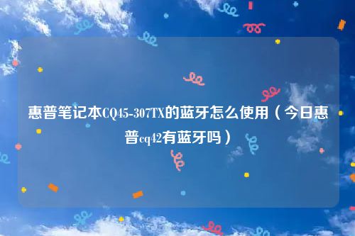 惠普笔记本CQ45-307TX的蓝牙怎么使用（今日惠普cq42有蓝牙吗）