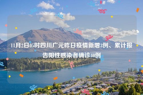 11月2日05时四川广元昨日疫情新增3例、累计报告阳性感染者确诊40例