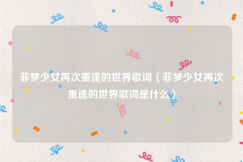 菲梦少女再次重逢的世界歌词（菲梦少女再次重逢的世界歌词是什么）