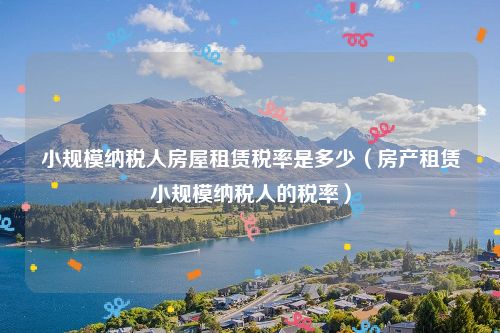 小规模纳税人房屋租赁税率是多少（房产租赁小规模纳税人的税率）