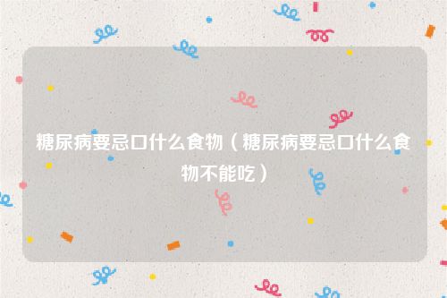 糖尿病要忌口什么食物（糖尿病要忌口什么食物不能吃）