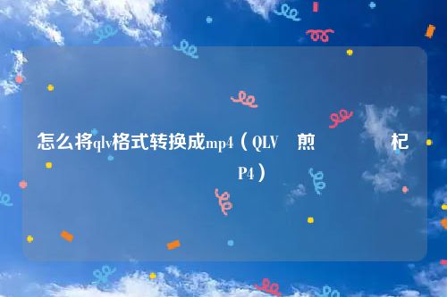 怎么将qlv格式转换成mp4（QLV鏍煎紡鎬庝箞杞崲鎴怣P4）