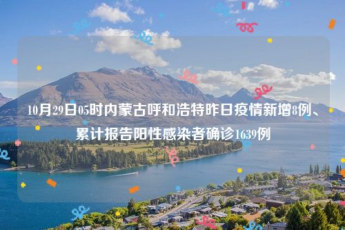 10月29日05时内蒙古呼和浩特昨日疫情新增8例、累计报告阳性感染者确诊1639例