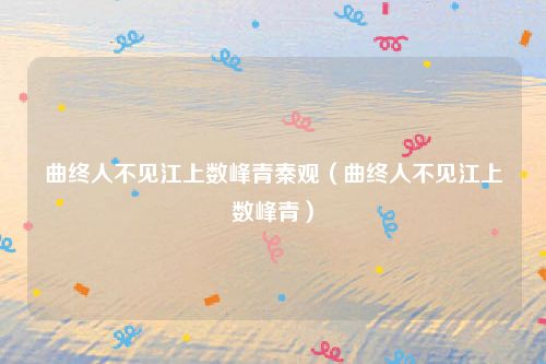 曲终人不见江上数峰青秦观（曲终人不见江上数峰青）