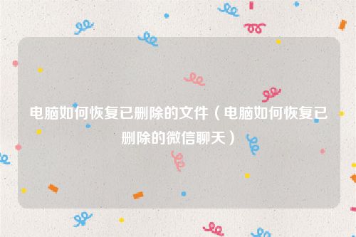 电脑如何恢复已删除的文件（电脑如何恢复已删除的微信聊天）