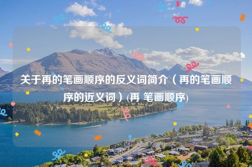 关于再的笔画顺序的反义词简介（再的笔画顺序的近义词）(再 笔画顺序)