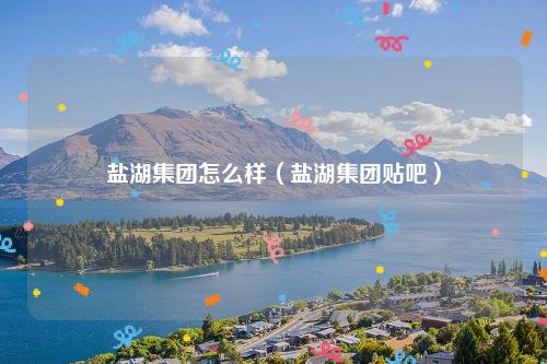 盐湖集团怎么样（盐湖集团贴吧）