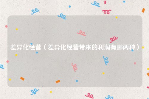 差异化经营（差异化经营带来的利润有哪两种）