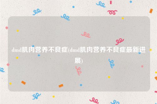 dmd肌肉营养不良症(dmd肌肉营养不良症最新进展)