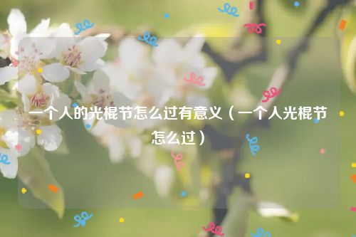 一个人的光棍节怎么过有意义（一个人光棍节怎么过）