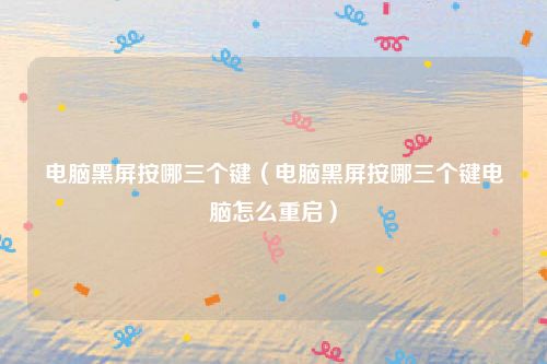 电脑黑屏按哪三个键（电脑黑屏按哪三个键电脑怎么重启）
