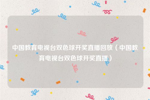 中国教育电视台双色球开奖直播回放（中国教育电视台双色球开奖直播）