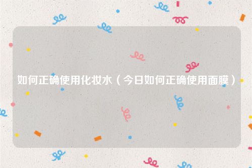 如何正确使用化妆水（今日如何正确使用面膜）