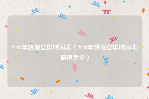 2020年放假安排时间表（2020年放假安排时间表高速免费）