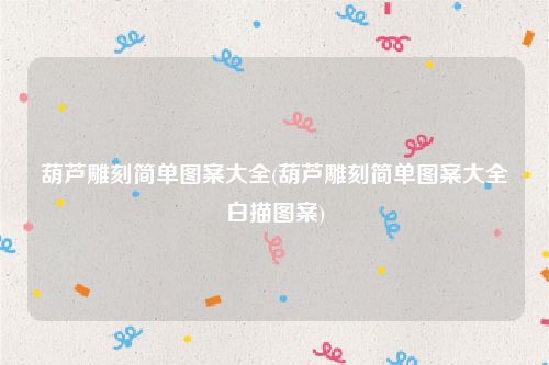 葫芦雕刻简单图案大全(葫芦雕刻简单图案大全白描图案)