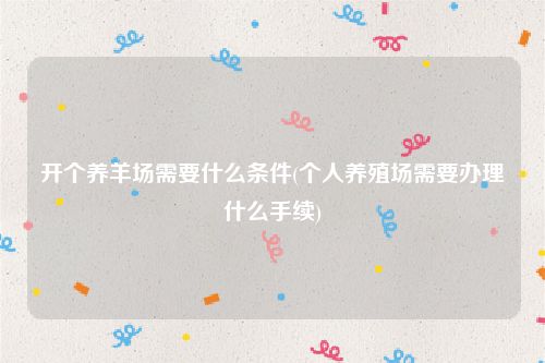 开个养羊场需要什么条件(个人养殖场需要办理什么手续)