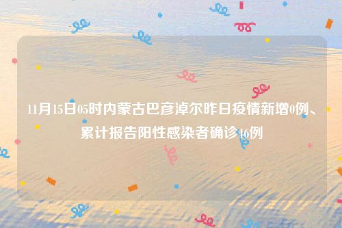 11月15日05时内蒙古巴彦淖尔昨日疫情新增0例、累计报告阳性感染者确诊46例
