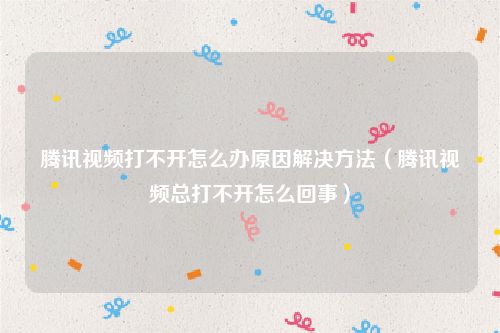 腾讯视频打不开怎么办原因解决方法（腾讯视频总打不开怎么回事）