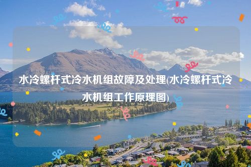 水冷螺杆式冷水机组故障及处理(水冷螺杆式冷水机组工作原理图)