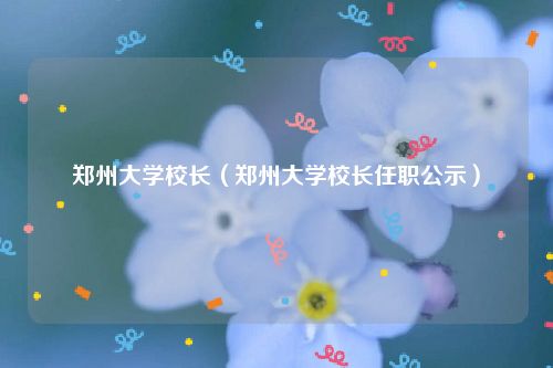 郑州大学校长（郑州大学校长任职公示）