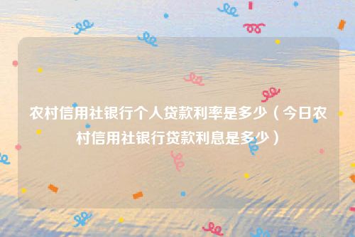 农村信用社银行个人贷款利率是多少（今日农村信用社银行贷款利息是多少）