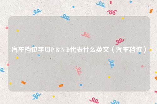 汽车档位字母P R N D代表什么英文（汽车档位）
