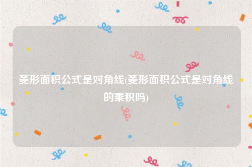 菱形面积公式是对角线(菱形面积公式是对角线的乘积吗)